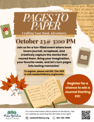 Pages to Paper: Crafting Your Book Adventures. October 23@ 3:00 PM. Join us for a fun-filled event where book lovers journal, scrapbook, and creatively capture the stories that moved them. Bring your imagination, your favorite reads, and let's turn pages into lasting memories!  Register for a chance to win a Journal Starting Kit! To register, please call 262-754-1815 or visit newberlinlibrary.org/events.