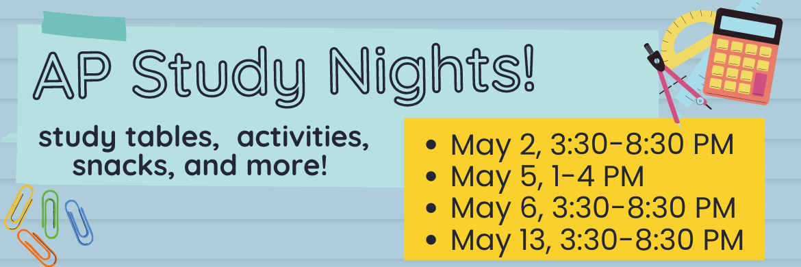 AP Study Night: Study Tables, activities, snacks and more! May 2, 3:30-8:30 PM, May 5 1-4 PM, May 6 3:30-8:30 PM, May 13 3:30-8:30 PM