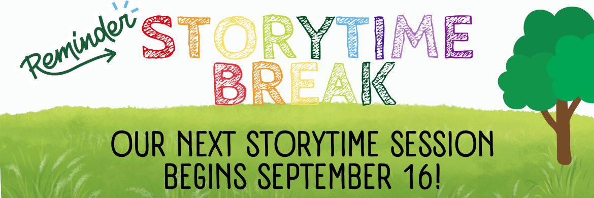 Reminder! Storytime Break, Our next Storytime Session Begins September 16. 